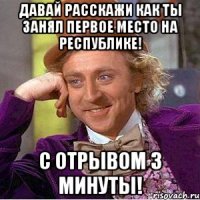 Давай расскажи как ты занял первое место на республике! С отрывом 3 минуты!