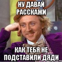 ну давай расскажи как тебя не подставили дяди