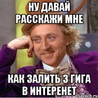 ну давай расскажи мне как залить 3 гига в интеренет