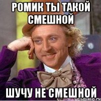 ромик ты такой смешной шучу не смешной