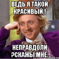Ведь я такой красивый ! Неправдоли ?Скажы мне.