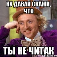 Ну давай скажи, что Ты не читак