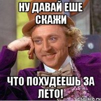 Ну давай еше скажи что похудеешь за лето!