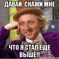 Давай, скажи мне что я стал еще выше!!