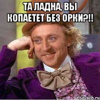 Та ладна, Вы копаетет без орки?!! 
