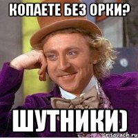 Копаете без орки? Шутники)