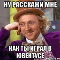 ну расскажи мне как ты играл в ЮВЕНТУСЕ