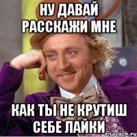 ну давай расскажи мне как ты не крутиш себе лайки