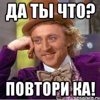 Да ты что? Повтори ка!