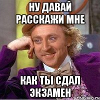 Ну давай расскажи мне как ты сдал экзамен