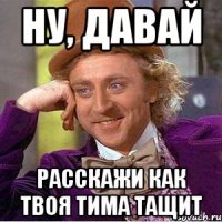 Ну, давай расскажи как твоя тима тащит