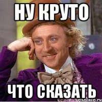 Ну круто что сказать