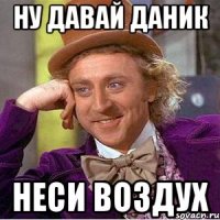 Ну давай даник Неси воздух