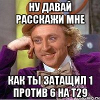 Ну давай расскажи мне Как ты затащил 1 против 6 на т29