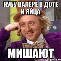 нубу валере в доте и яйца мишают