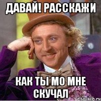 Давай! расскажи как ты мо мне скучал