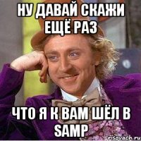 ну давай скажи ещё раз что я к вам шёл в SAMP