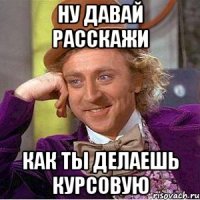 ну давай расскажи как ты делаешь курсовую