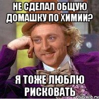 НЕ СДЕЛАЛ ОБЩУЮ ДОМАШКУ ПО ХИМИИ? Я ТОЖЕ ЛЮБЛЮ РИСКОВАТЬ