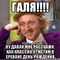 ГАЛЯ!!!! Ну давай мне расскажи, как классно отметим в Ереване день рождения