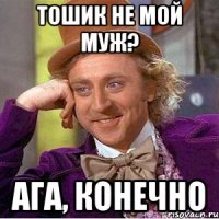 Тошик не мой муж? Ага, конечно