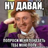 Ну давай, попроси меня показать тебе мою попу.