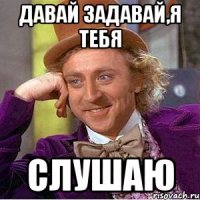 Давай задавай,я тебя Слушаю