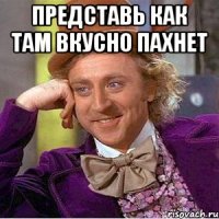 представь как там вкусно пахнет 