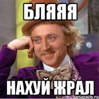 Бляяя Нахуй жрал