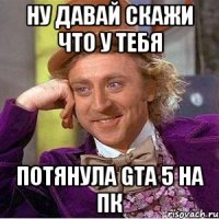 Ну давай скажи что у тебя потянула gta 5 на ПК