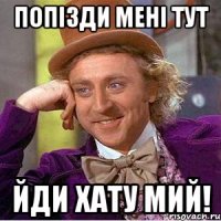 попізди мені тут йди хату мий!