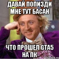 давай попизди мне тут Басан что прошел GTA5 на ПК