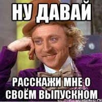 ну давай расскажи мне о своём выпускном