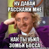 НУ ДАВАЙ РАССКАЖИ МНЕ КАК ТЫ УБИЛ ЗОМБИ БОССА