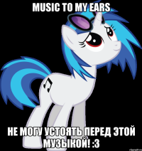 Music to my ears Не могу устоять перед этой музыкой! :3