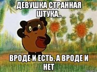 девушка странная штука.. вроде и есть, а вроде и нет