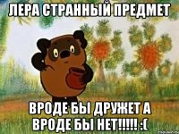 Лера странный предмет Вроде бы дружет а вроде бы нет!!!!! :(