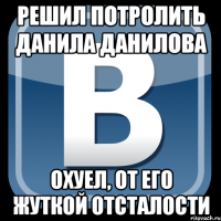 Решил потролить Данила Данилова Охуел, от его жуткой отсталости