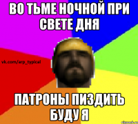 Во тьме ночной при свете дня Патроны пиздить буду я