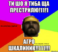 ТИ ШО Я ТИБА ЩА ПРЕСТРИЛЮ!11!1 АГРО ШКАЛИНИК!!111!!!