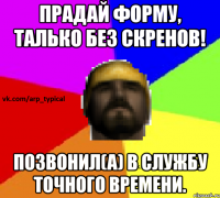 Прадай форму, талько без скренов! Позвонил(а) в службу точного времени.