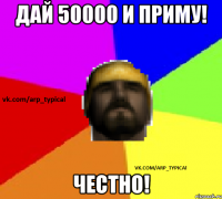 Дай 50000 и приму! ЧЕСТНО!