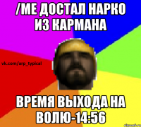 /me Достал нарко из кармана Время выхода на волю-14:56
