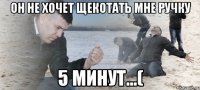 он не хочет щекотать мне ручку 5 минут...(