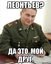 Леонтьев? Да это, мой друг.