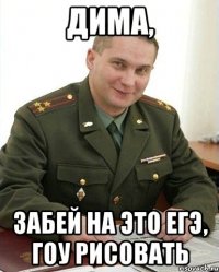 ДИМА, забей на это ЕГЭ, гоу рисовать