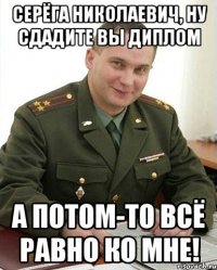 Серёга Николаевич, ну сдадите вы диплом А потом-то всё равно ко мне!