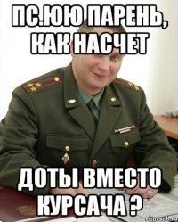 Пс.юю Парень, как насчет Доты вместо курсача ?