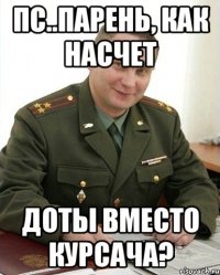 Пс..Парень, как насчет Доты вместо курсача?