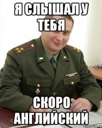 я слышал у тебя скоро английский